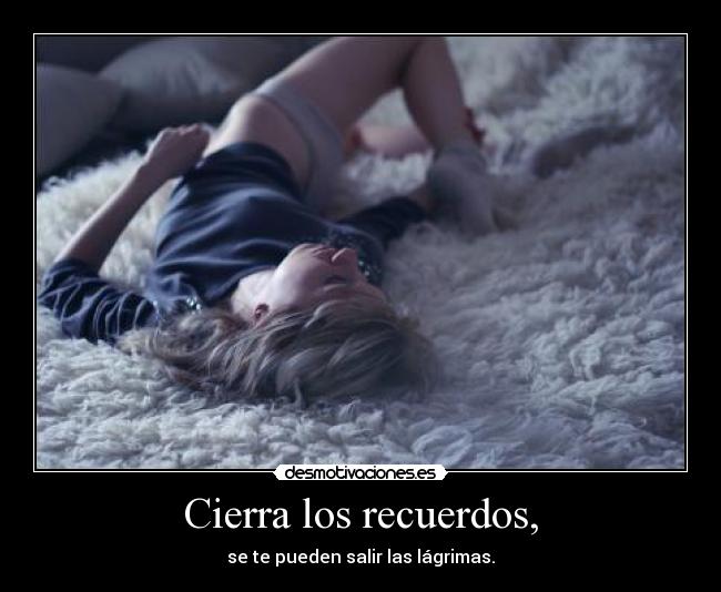 Cierra los recuerdos, - se te pueden salir las lágrimas.