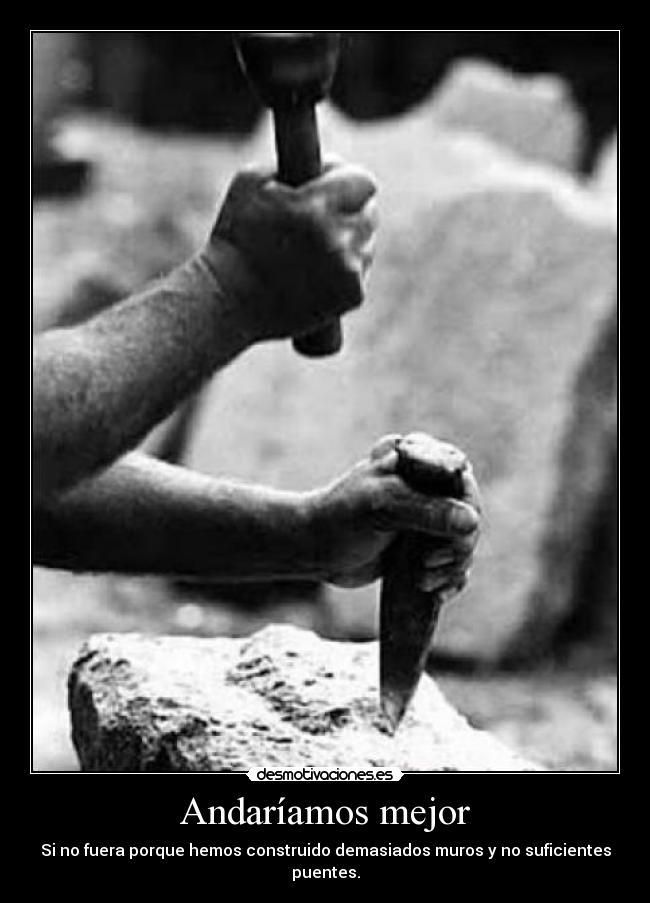 Andaríamos mejor - Si no fuera porque hemos construido demasiados muros y no suficientes puentes.