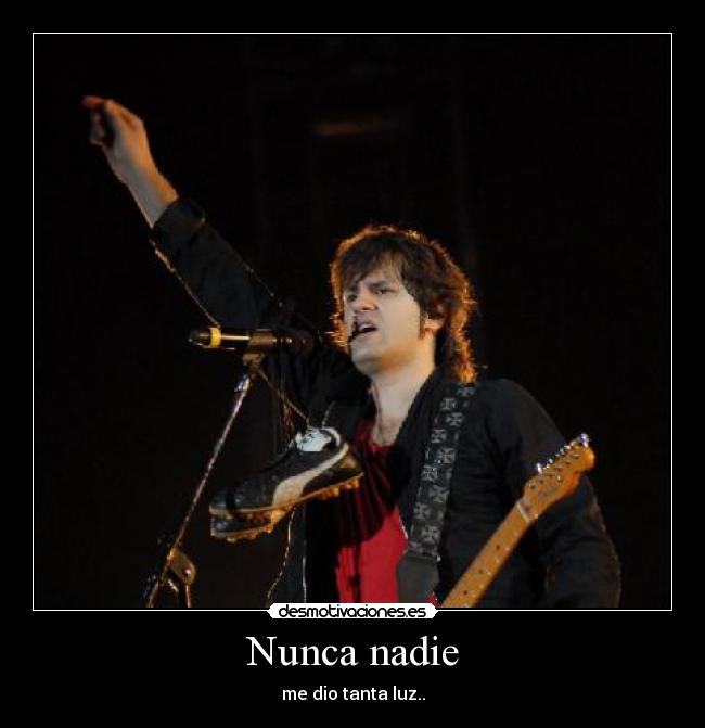 Nunca nadie - me dio tanta luz..