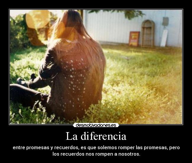 La diferencia - entre promesas y recuerdos, es que solemos romper las promesas, pero
los recuerdos nos rompen a nosotros.