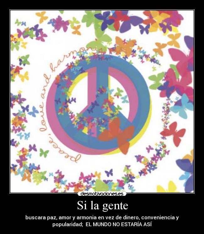 Si la gente - buscara paz, amor y armonia en vez de dinero, conveniencia y
popularidad;  EL MUNDO NO ESTARÍA ASÍ