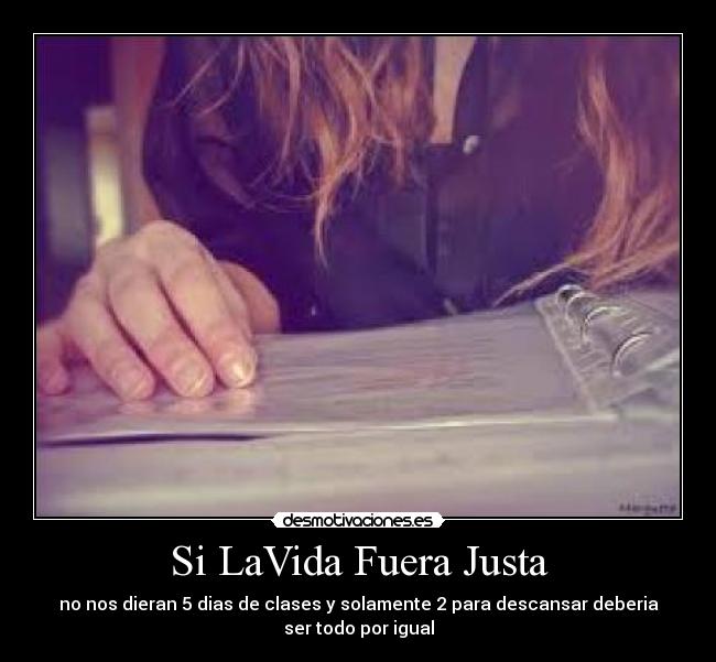 Si LaVida Fuera Justa - no nos dieran 5 dias de clases y solamente 2 para descansar deberia
ser todo por igual