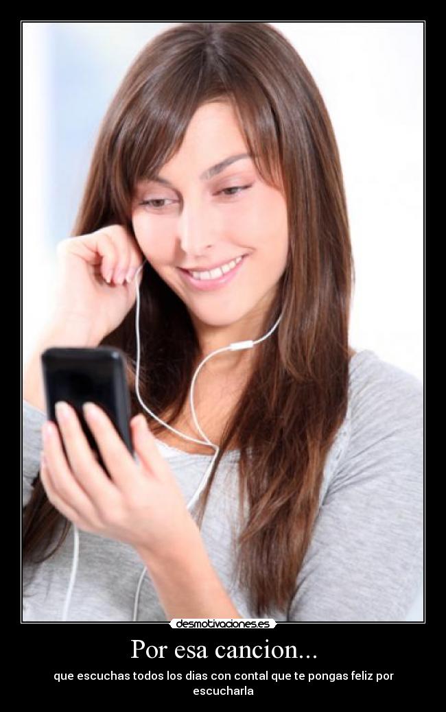 Por esa cancion... - que escuchas todos los dias con contal que te pongas feliz por escucharla