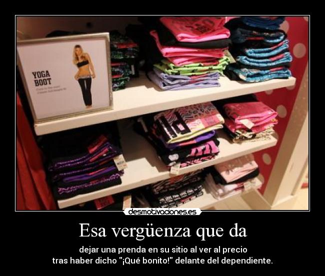 Esa vergüenza que da - dejar una prenda en su sitio al ver al precio
tras haber dicho ¡Qué bonito! delante del dependiente.