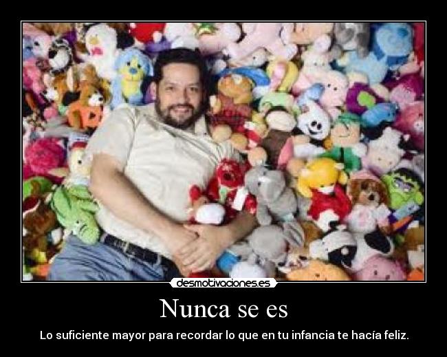 Nunca se es - Lo suficiente mayor para recordar lo que en tu infancia te hacía feliz.