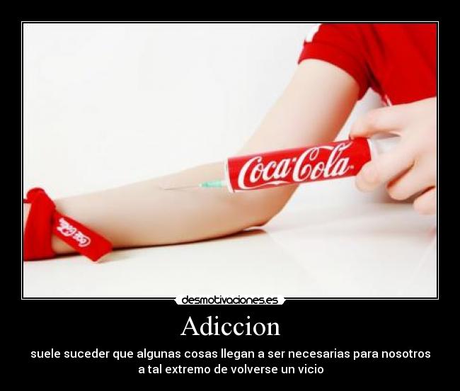Adiccion - suele suceder que algunas cosas llegan a ser necesarias para nosotros
a tal extremo de volverse un vicio