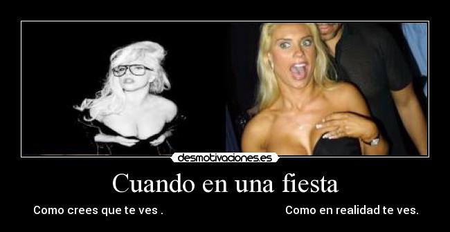 Cuando en una fiesta - Como crees que te ves . Como en realidad te ves.