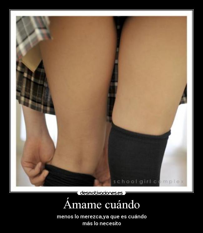 Ámame cuándo - menos lo merezca,ya que es cuándo
más lo necesito