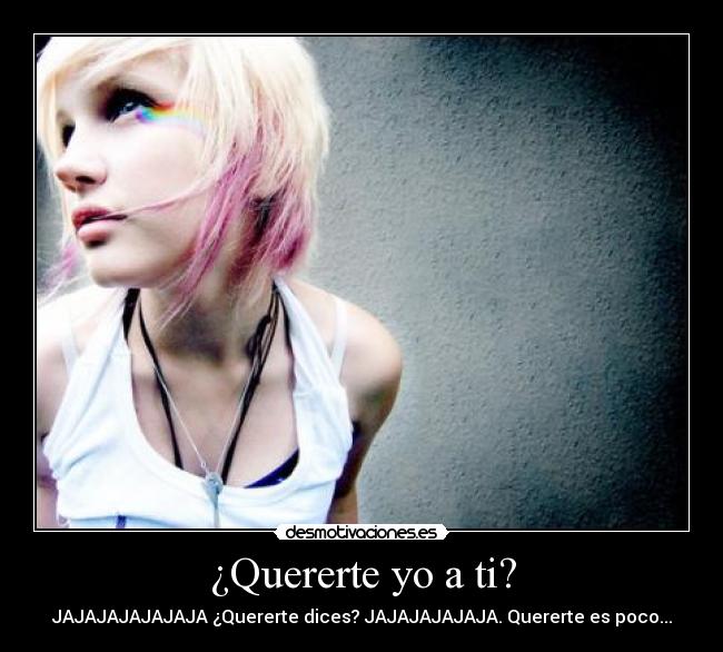¿Quererte yo a ti? - JAJAJAJAJAJAJA ¿Quererte dices? JAJAJAJAJAJA. Quererte es poco...