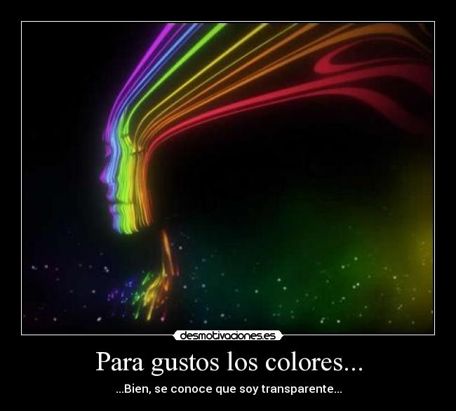 Para gustos los colores... - ...Bien, se conoce que soy transparente...