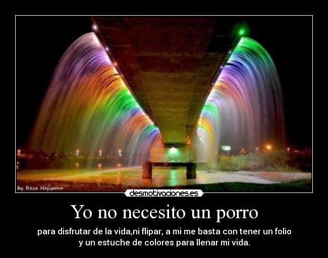 Yo no necesito un porro - para disfrutar de la vida,ni flipar, a mi me basta con tener un folio
y un estuche de colores para llenar mi vida.