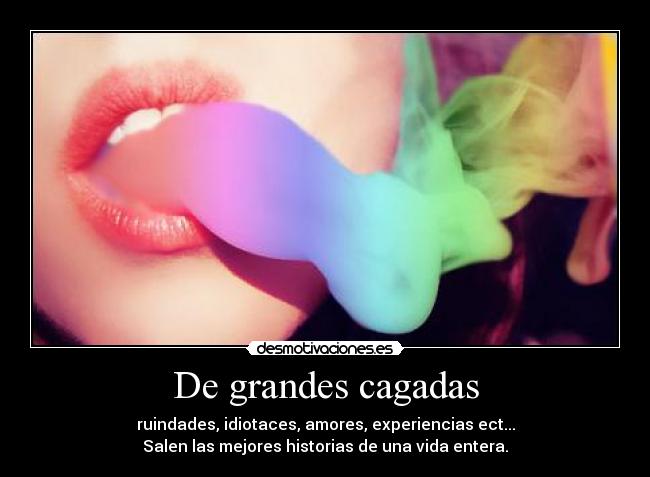 De grandes cagadas - ruindades, idiotaces, amores, experiencias ect...
Salen las mejores historias de una vida entera.