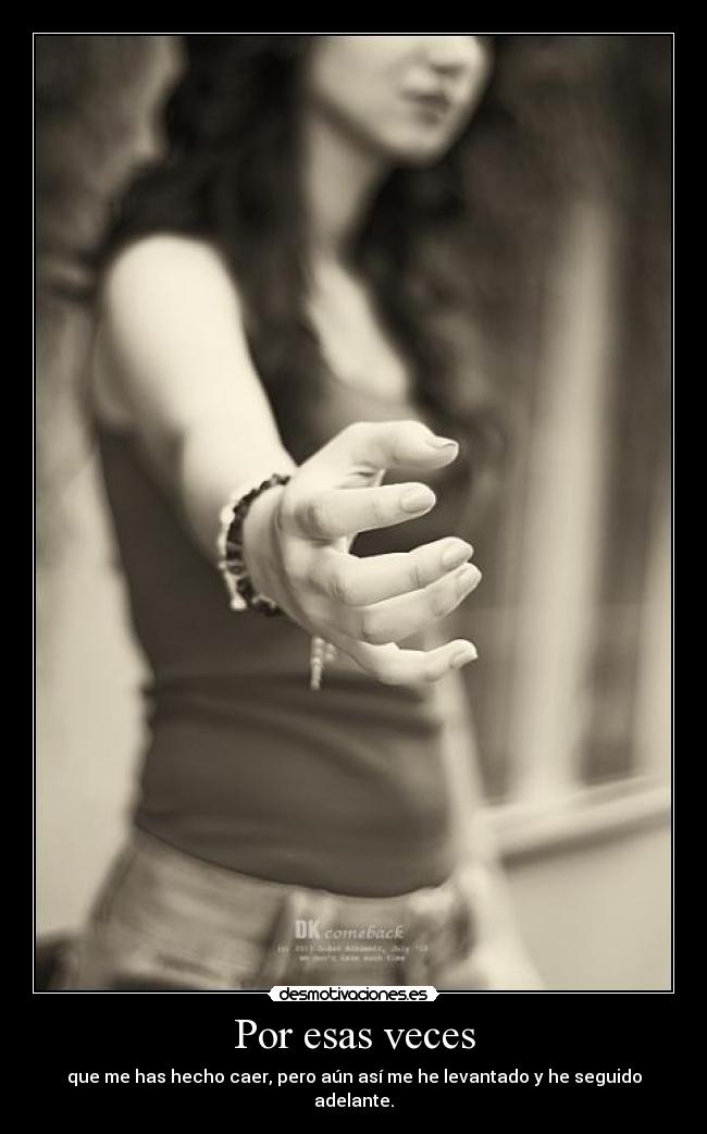 Por esas veces - que me has hecho caer, pero aún así me he levantado y he seguido adelante.