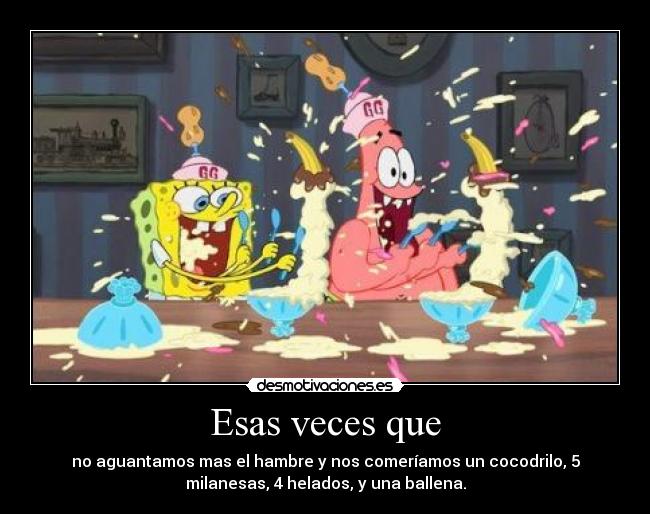 Esas veces que - no aguantamos mas el hambre y nos comeríamos un cocodrilo, 5
milanesas, 4 helados, y una ballena.