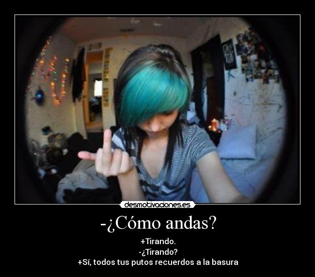 -¿Cómo andas? - +Tirando.
-¿Tirando?
+Sí, todos tus putos recuerdos a la basura