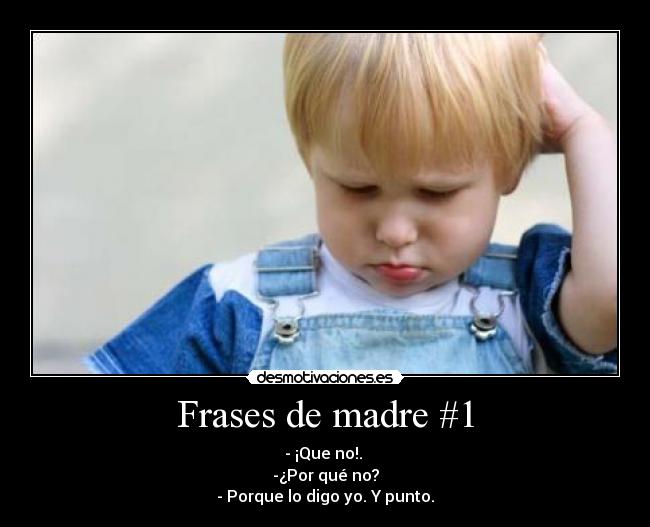 Frases de madre #1 - - ¡Que no!.
-¿Por qué no?
- Porque lo digo yo. Y punto.