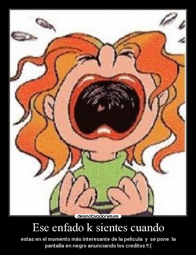 Ese enfado k sientes cuando - estas en el momento más interesante de la pelicula y se pone la
pantalla en negro anunciando los creditos !!:(