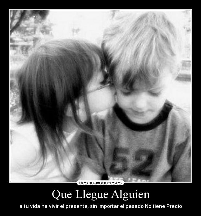Que Llegue Alguien - a tu vida ha vivir el presente, sin importar el pasado No tiene Precio♥