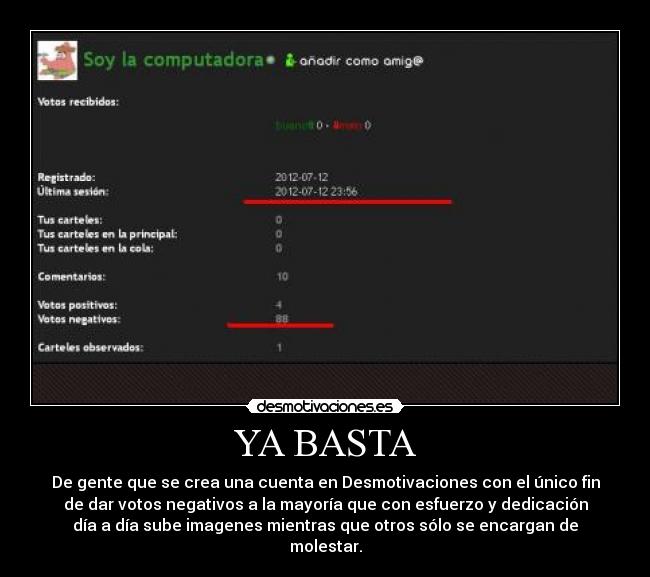 YA BASTA - De gente que se crea una cuenta en Desmotivaciones con el único fin
de dar votos negativos a la mayoría que con esfuerzo y dedicación
día a día sube imagenes mientras que otros sólo se encargan de
molestar.