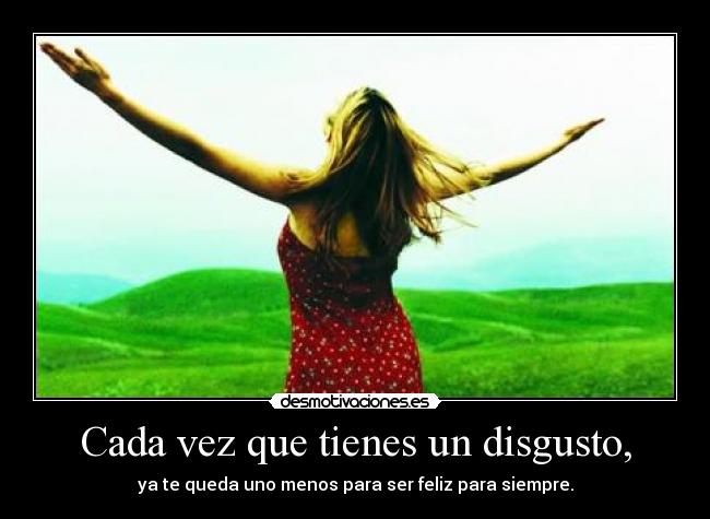 Cada vez que tienes un disgusto, - ya te queda uno menos para ser feliz para siempre.