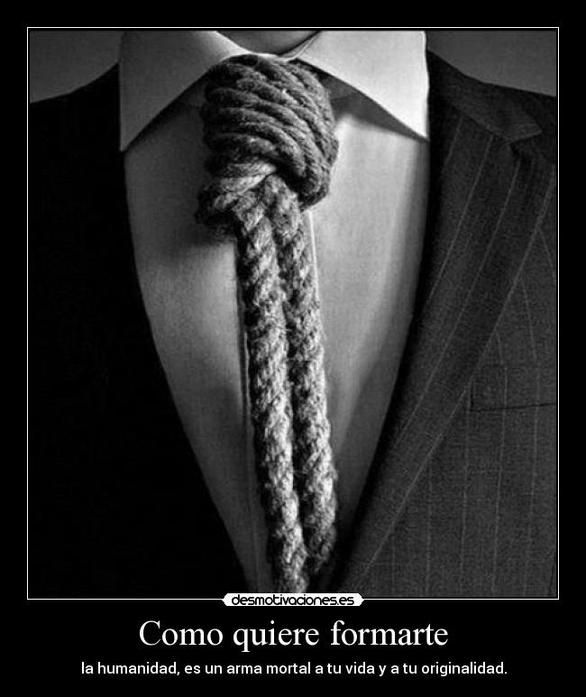 Como quiere formarte - la humanidad, es un arma mortal a tu vida y a tu originalidad.