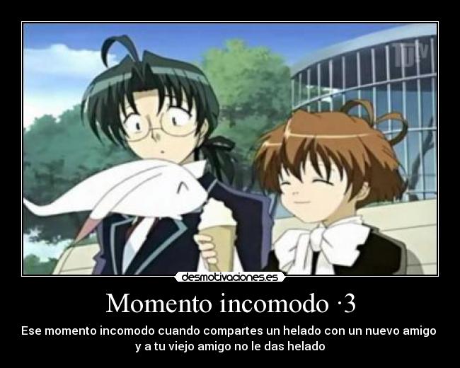 Momento incomodo ·3 - Ese momento incomodo cuando compartes un helado con un nuevo amigo
y a tu viejo amigo no le das helado