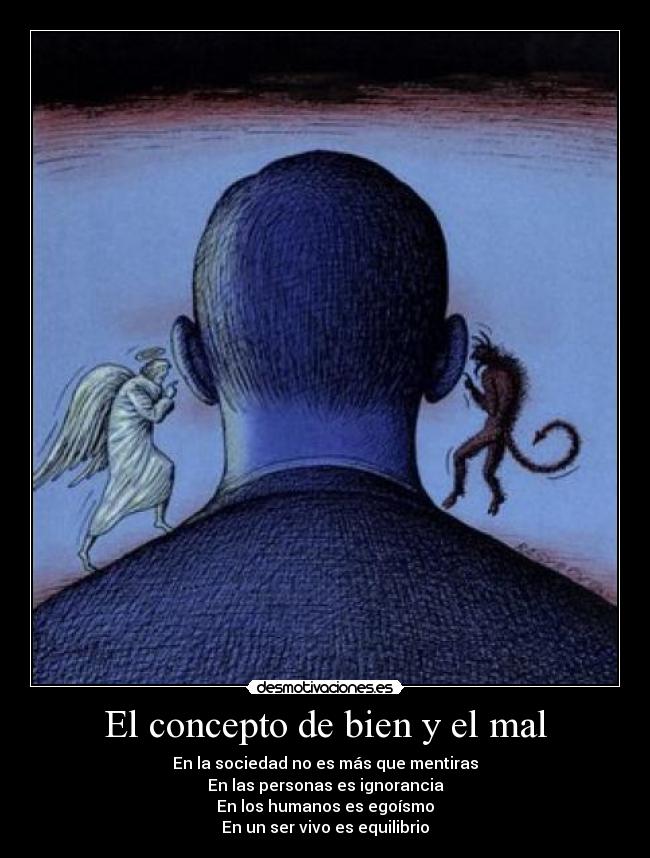 El concepto de bien y el mal - En la sociedad no es más que mentiras
En las personas es ignorancia
En los humanos es egoísmo
En un ser vivo es equilibrio