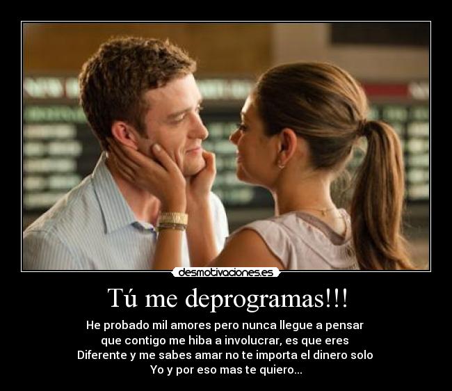 Tú me deprogramas!!! - He probado mil amores pero nunca llegue a pensar
que contigo me hiba a involucrar, es que eres
Diferente y me sabes amar no te importa el dinero solo
Yo y por eso mas te quiero...