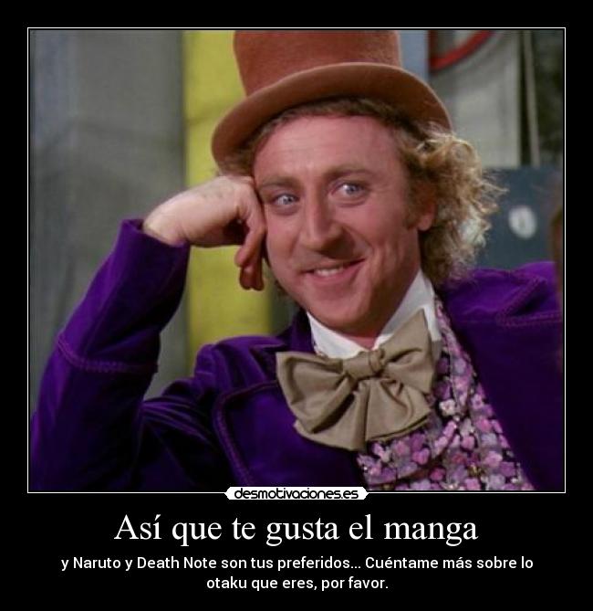 Así que te gusta el manga - y Naruto y Death Note son tus preferidos... Cuéntame más sobre lo
otaku que eres, por favor.