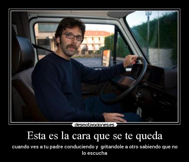 Esta es la cara que se te queda - cuando ves a tu padre conduciendo y gritandole a otro sabiendo que no lo escucha
