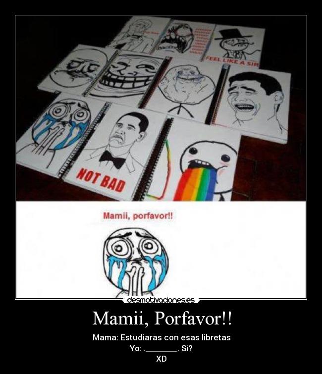 Mamii, Porfavor!! - Mama: Estudiaras con esas libretas
Yo: .________. Si?
XD