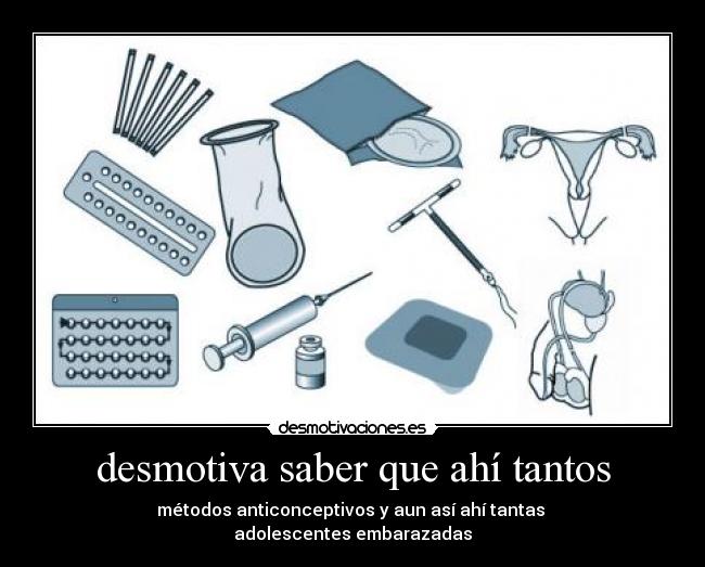 desmotiva saber que ahí tantos - métodos anticonceptivos y aun así ahí tantas
adolescentes embarazadas