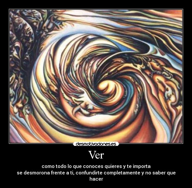 Ver - como todo lo que conoces quieres y te importa
se desmorona frente a ti, confundirte completamente y no saber que hacer