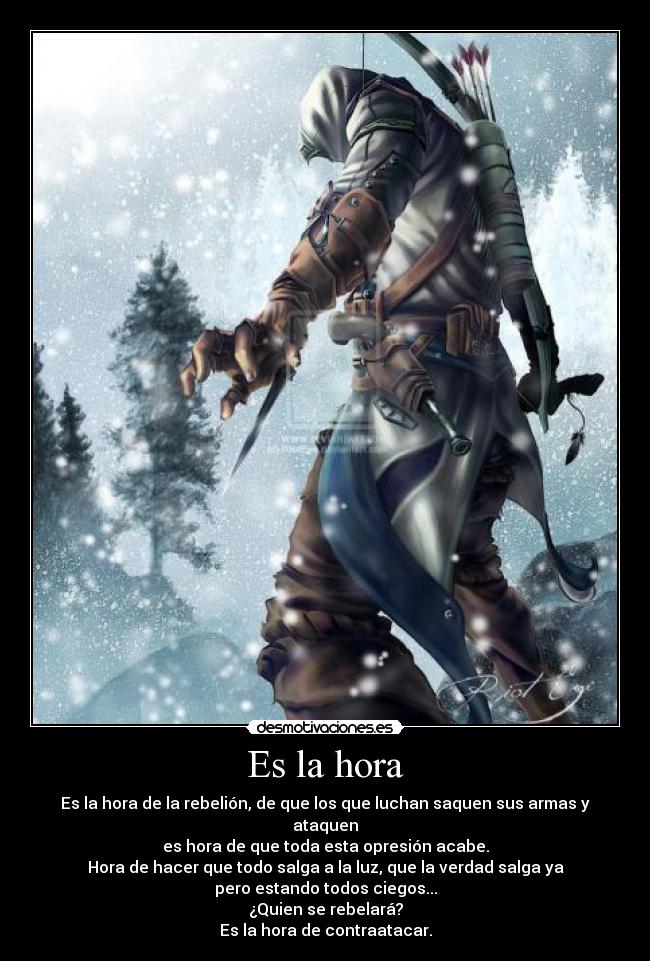 Es la hora - Es la hora de la rebelión, de que los que luchan saquen sus armas y ataquen
es hora de que toda esta opresión acabe.
Hora de hacer que todo salga a la luz, que la verdad salga ya
pero estando todos ciegos...
¿Quien se rebelará?
Es la hora de contraatacar.