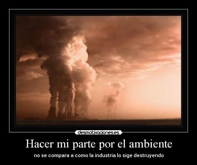 Hacer mi parte por el ambiente - no se compara a como la industria lo sige destruyendo
