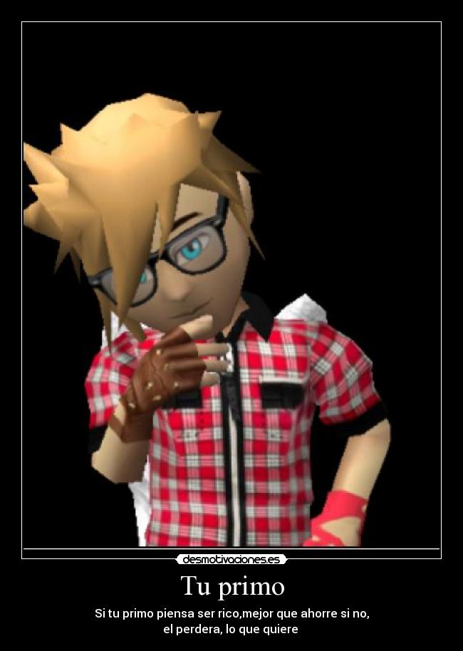 Tu primo - Si tu primo piensa ser rico,mejor que ahorre si no,
el perdera, lo que quiere 