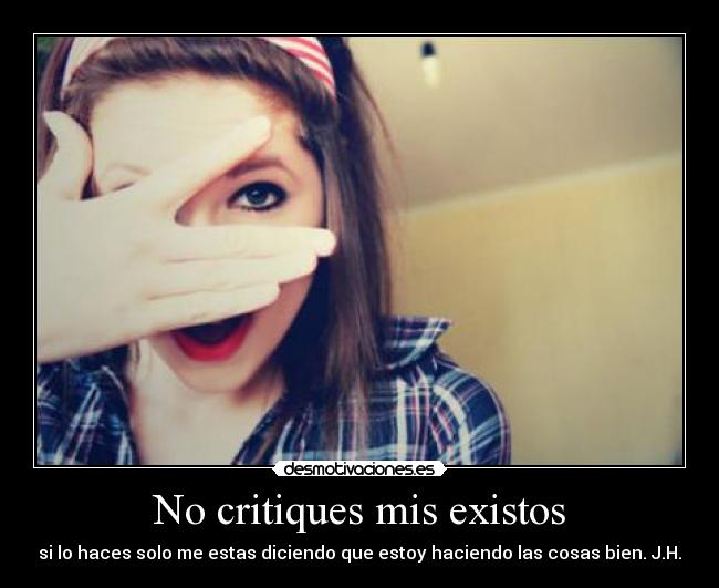 No critiques mis existos - si lo haces solo me estas diciendo que estoy haciendo las cosas bien. J.H.
