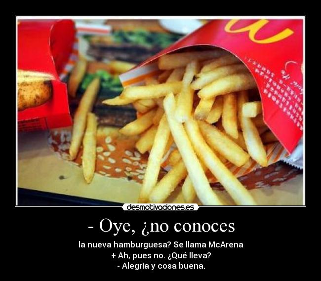 - Oye, ¿no conoces - la nueva hamburguesa? Se llama McArena
+ Ah, pues no. ¿Qué lleva?
- Alegría y cosa buena.