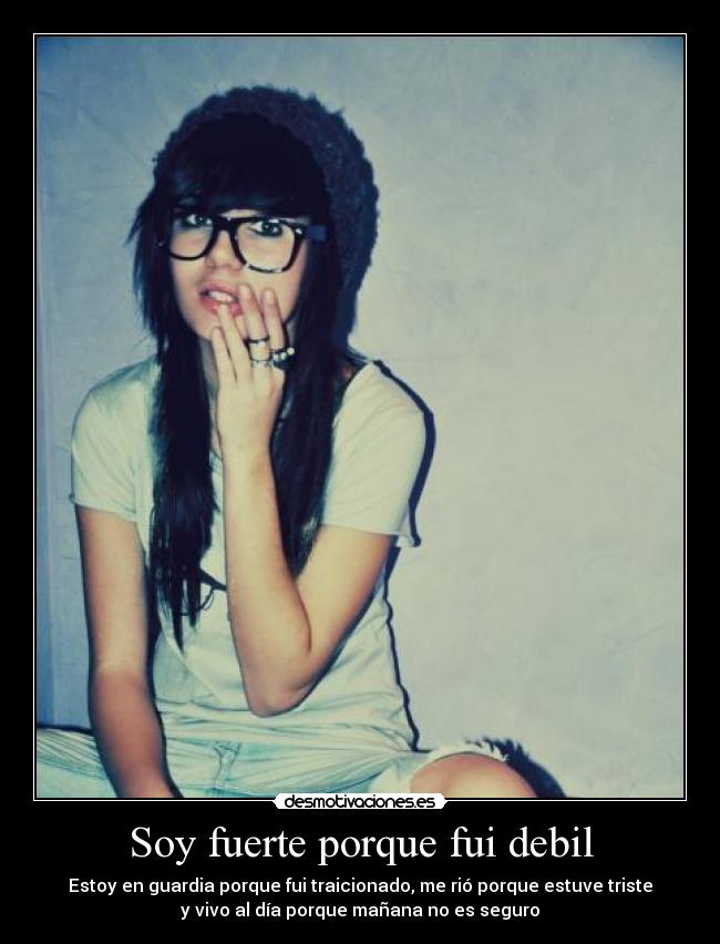 Soy fuerte porque fui debil - Estoy en guardia porque fui traicionado, me rió porque estuve triste
y vivo al día porque mañana no es seguro