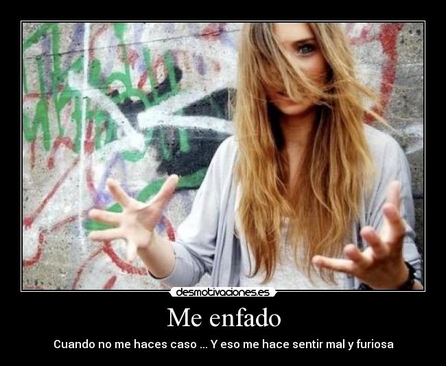 Me enfado - Cuando no me haces caso ... Y eso me hace sentir mal y furiosa