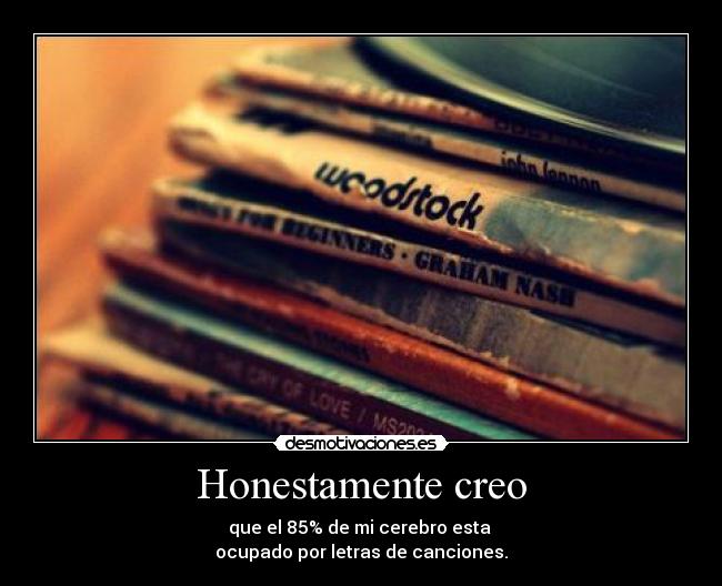 Honestamente creo - que el 85% de mi cerebro esta
ocupado por letras de canciones.