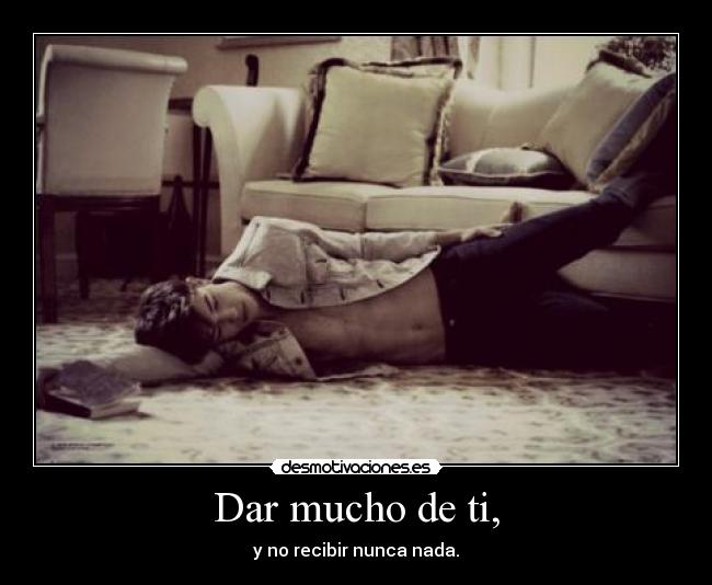 Dar mucho de ti, - y no recibir nunca nada.