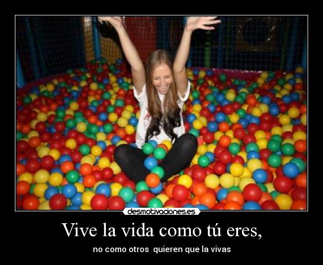 Vive la vida como tú eres, - no como otros quieren que la vivas