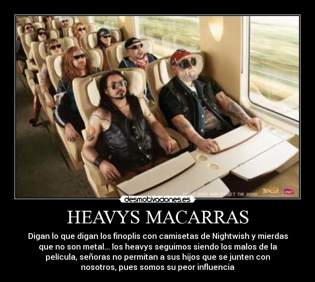 HEAVYS MACARRAS - Digan lo que digan los finoplis con camisetas de Nightwish y mierdas
que no son metal... los heavys seguimos siendo los malos de la
película, señoras no permitan a sus hijos que se junten con
nosotros, pues somos su peor influencia