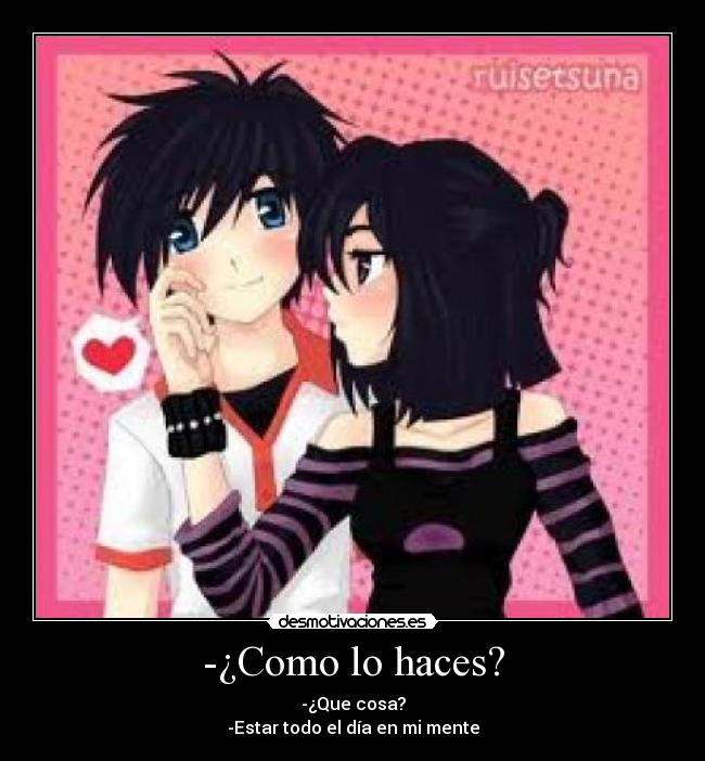 -¿Como lo haces? - -¿Que cosa?
-Estar todo el día en mi mente