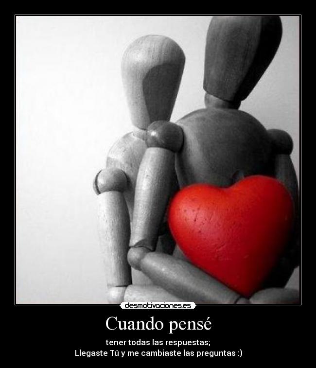 Cuando pensé - tener todas las respuestas;
Llegaste Tú y me cambiaste las preguntas :)