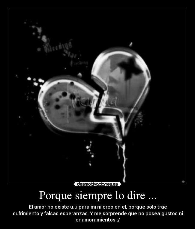 Porque siempre lo dire ... - El amor no existe u.u para mi ni creo en el, porque solo trae
sufrimiento y falsas esperanzas. Y me sorprende que no posea gustos ni
enamoramientos :/