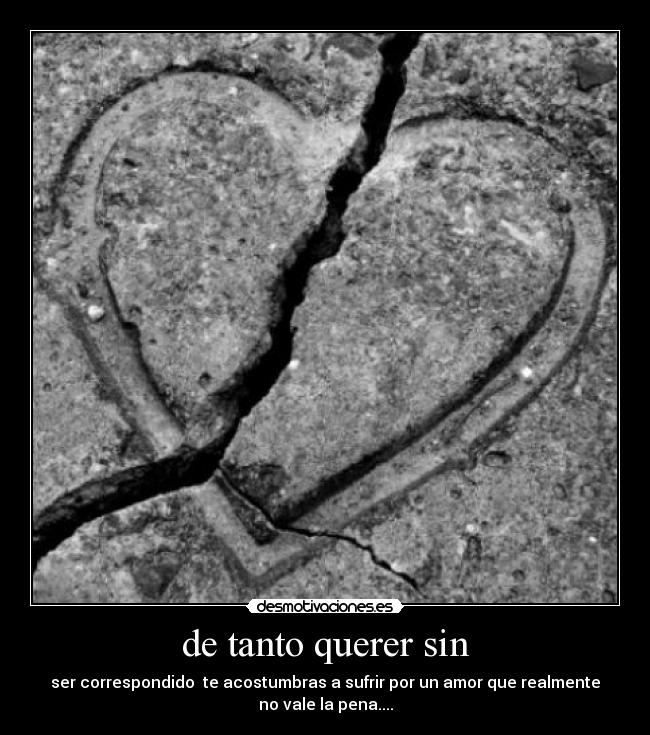 de tanto querer sin - ser correspondido te acostumbras a sufrir por un amor que realmente
no vale la pena....