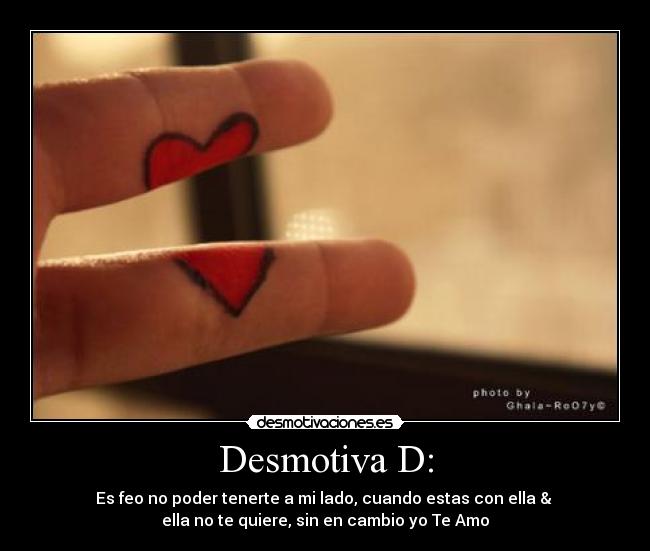 Desmotiva D: - Es feo no poder tenerte a mi lado, cuando estas con ella & 
ella no te quiere, sin en cambio yo Te Amo