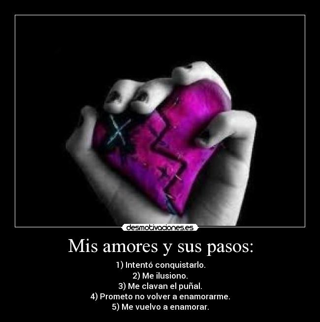 Mis amores y sus pasos: - 1) Intentó conquistarlo.
2) Me ilusiono.
3) Me clavan el puñal.
4) Prometo no volver a enamorarme.
5) Me vuelvo a enamorar.